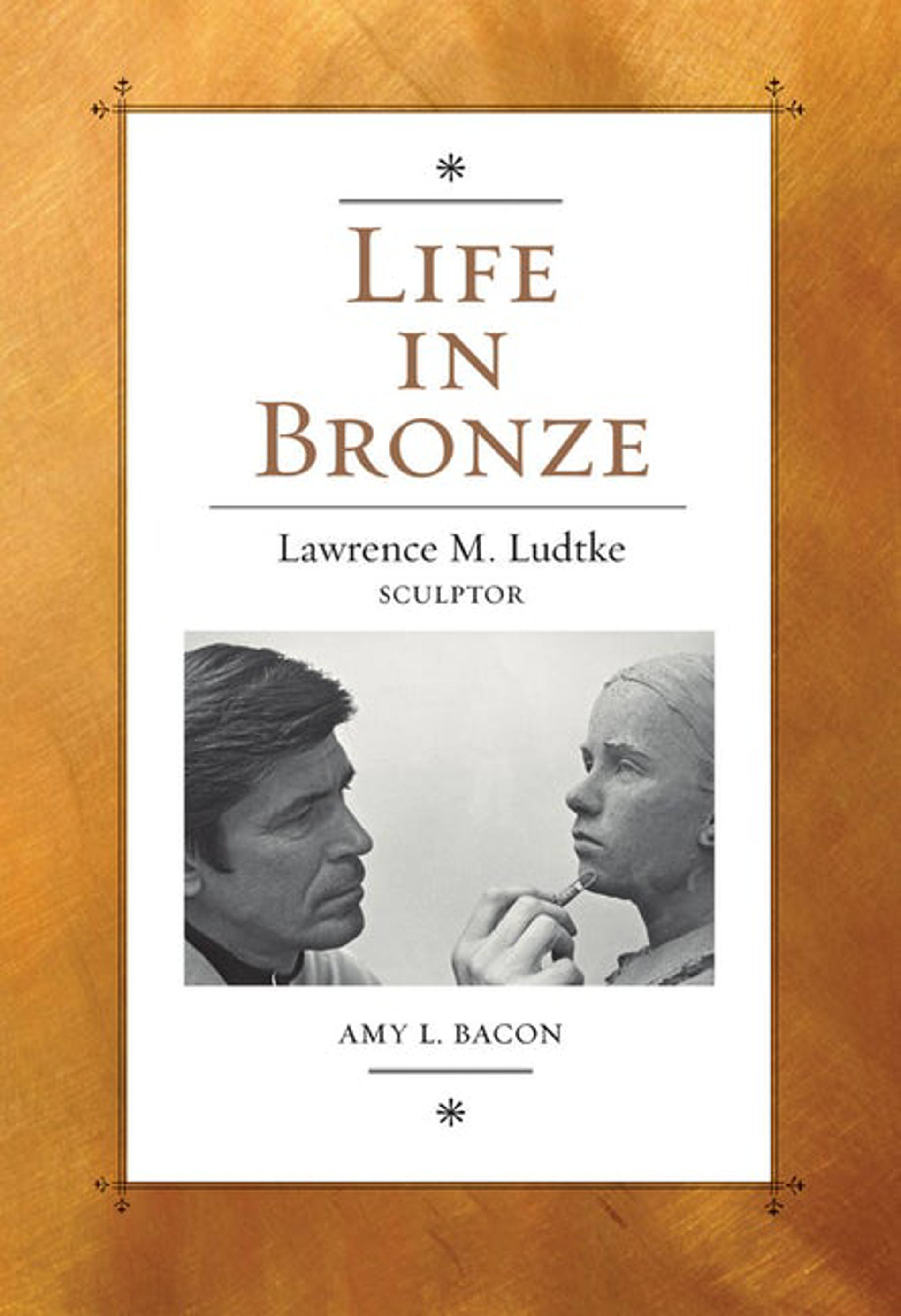 Life in Bronze | Lawrence M. Ludtke, Sculptor by Publications