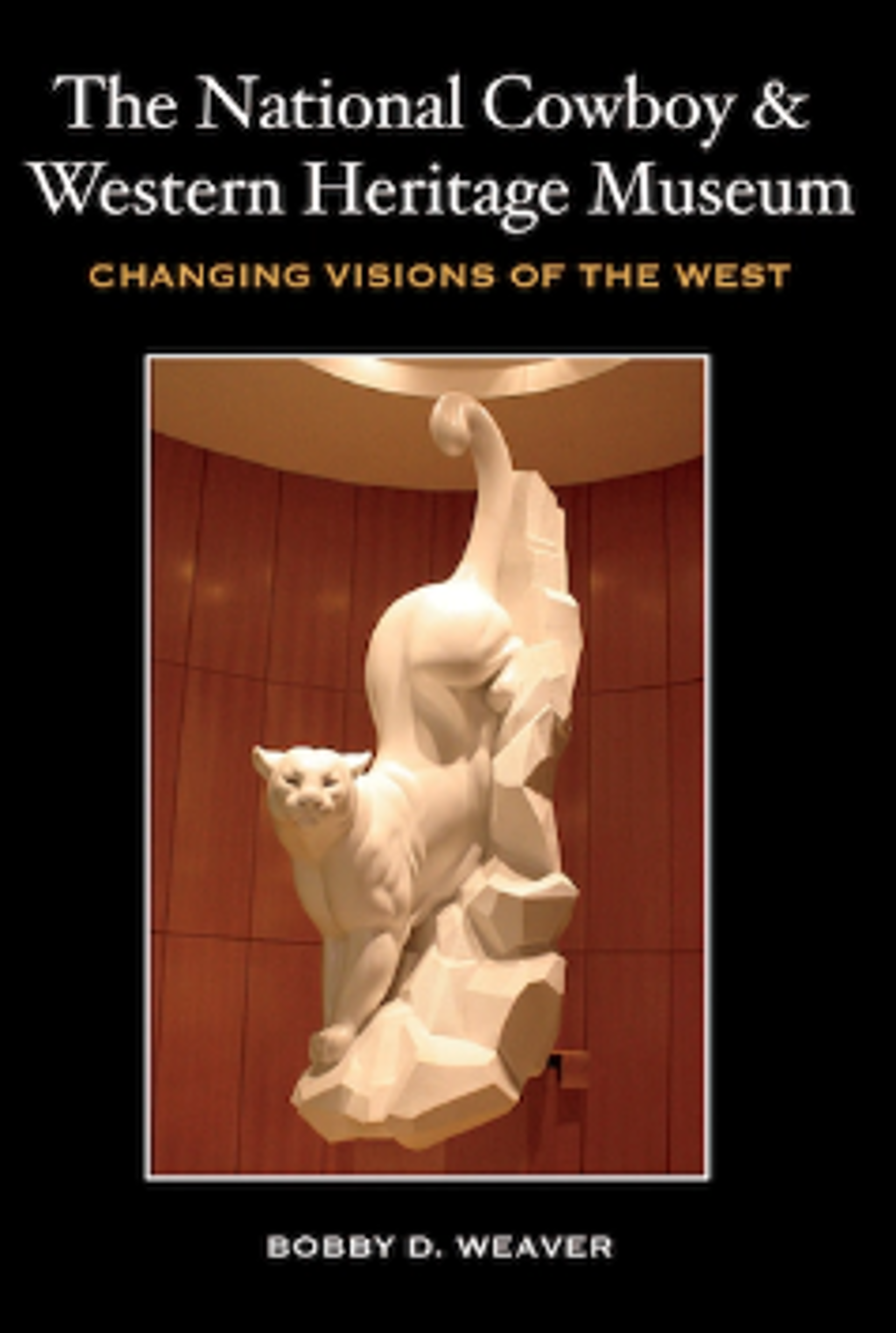 The National Cowboy & Western Heritage Museum Changing Visions of the West By Bobby D. Weaver by Publications